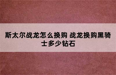 斯太尔战龙怎么换购 战龙换购黑骑士多少钻石